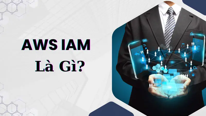 AWS IAM là gì? Giải thích hoạt động, tính năng của IAM